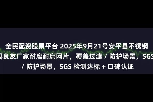 全民配资股票平台 2025年9月21号安平县不锈钢网哪家品质好？安平县良友厂家耐腐耐磨网片，覆盖过滤 / 防护场景，SGS 检测达标 + 口碑认证
