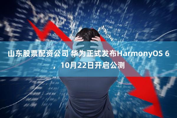 山东股票配资公司 华为正式发布HarmonyOS 6，10月22日开启公测