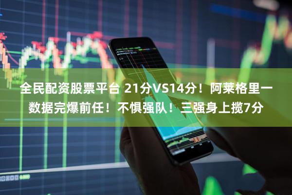 全民配资股票平台 21分VS14分！阿莱格里一数据完爆前任！不惧强队！三强身上揽7分