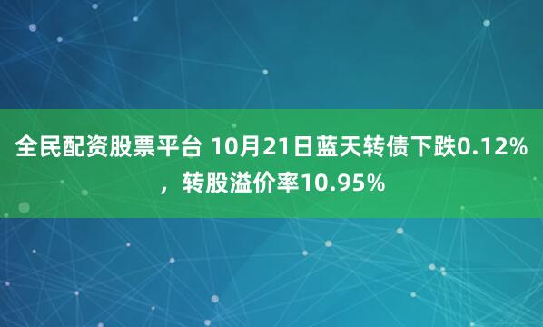全民配资股票平台 10月21日蓝天转债下跌0.12%，转股溢价率10.95%