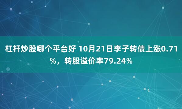 杠杆炒股哪个平台好 10月21日李子转债上涨0.71%，转股溢价率79.24%