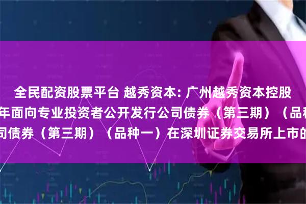 全民配资股票平台 越秀资本: 广州越秀资本控股集团股份有限公司2025年面向专业投资者公开发行公司债券（第三期）（品种一）在深圳证券交易所上市的公告