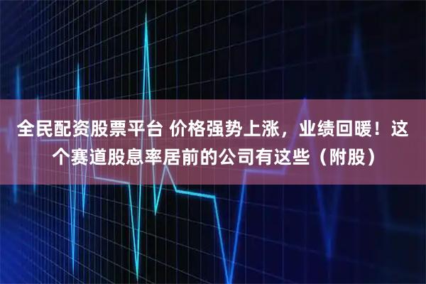 全民配资股票平台 价格强势上涨，业绩回暖！这个赛道股息率居前的公司有这些（附股）