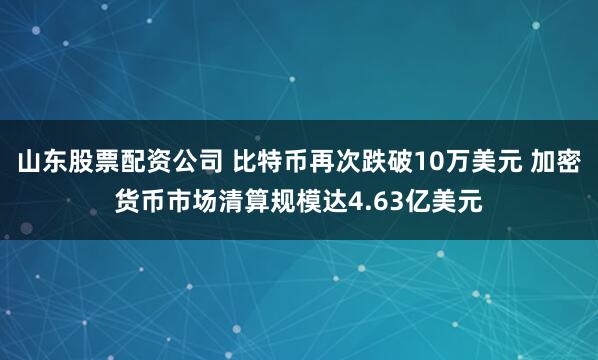 山东股票配资公司 比特币再次跌破10万美元 加密货币市场清算规模达4.63亿美元