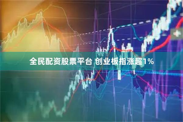 全民配资股票平台 创业板指涨超1%