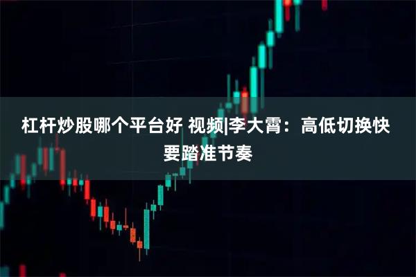 杠杆炒股哪个平台好 视频|李大霄：高低切换快 要踏准节奏