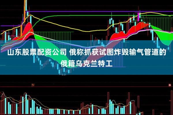 山东股票配资公司 俄称抓获试图炸毁输气管道的俄籍乌克兰特工