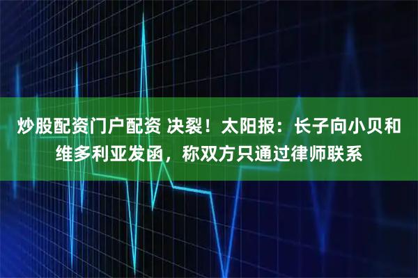 炒股配资门户配资 决裂！太阳报：长子向小贝和维多利亚发函，称双方只通过律师联系