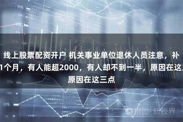 线上股票配资开户 机关事业单位退休人员注意，补发11个月，有人能超2000，有人却不到一半，原因在这三点