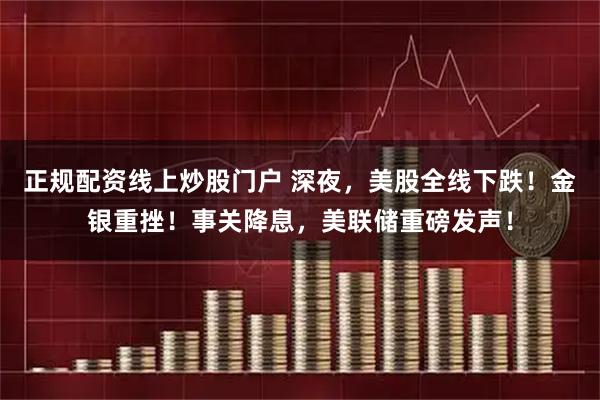 正规配资线上炒股门户 深夜，美股全线下跌！金银重挫！事关降息，美联储重磅发声！