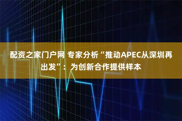 配资之家门户网 专家分析“推动APEC从深圳再出发”：为创新合作提供样本