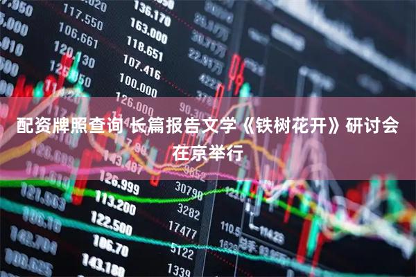 配资牌照查询 长篇报告文学《铁树花开》研讨会在京举行