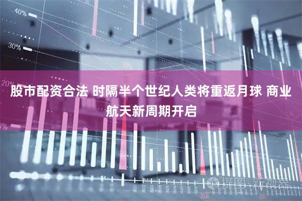 股市配资合法 时隔半个世纪人类将重返月球 商业航天新周期开启